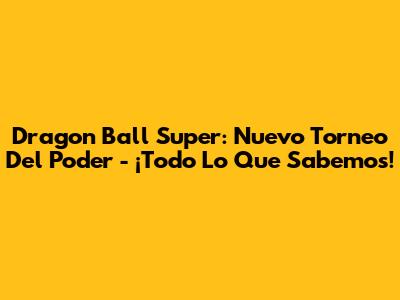 Dragon Ball Super: Nuevo Torneo Del Poder - ¡Todo Lo Que Sabemos!