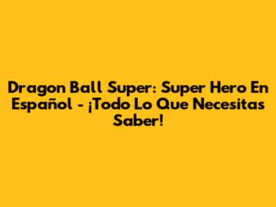 Dragon Ball Super: Super Hero En Español - ¡Todo Lo Que Necesitas Saber!
