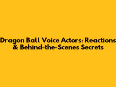 Dragon Ball Voice Actors: Reactions & Behind-the-Scenes Secrets