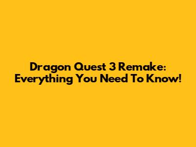 Dragon Quest 3 Remake: Everything You Need To Know!