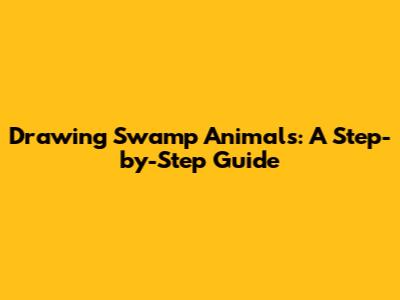 Drawing Swamp Animals: A Step-by-Step Guide