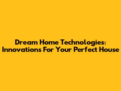 Dream Home Technologies: Innovations For Your Perfect House