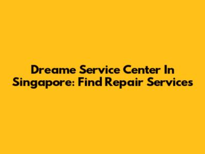 Dreame Service Center In Singapore: Find Repair Services
