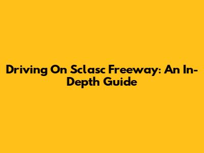 Driving On Sclasc Freeway: An In-Depth Guide