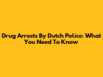 Drug Arrests By Dutch Police: What You Need To Know
