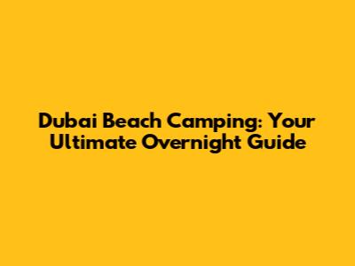 Dubai Beach Camping: Your Ultimate Overnight Guide