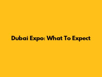 Dubai Expo: What To Expect