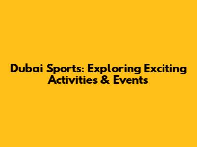 Dubai Sports: Exploring Exciting Activities & Events