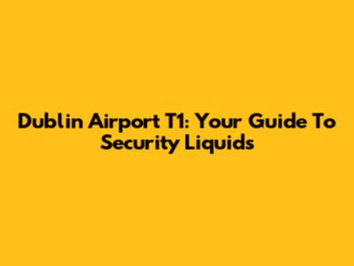 Dublin Airport T1: Your Guide To Security Liquids