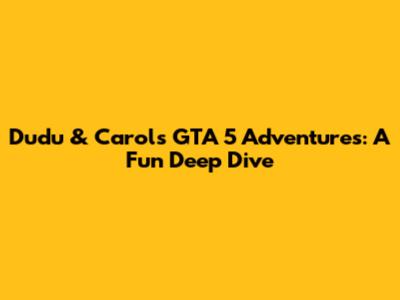 Dudu & Carol's GTA 5 Adventures: A Fun Deep Dive