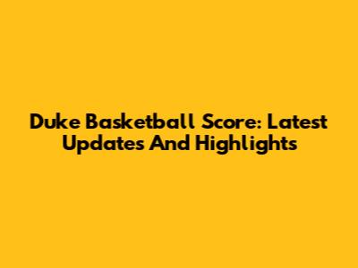 Duke Basketball Score: Latest Updates And Highlights