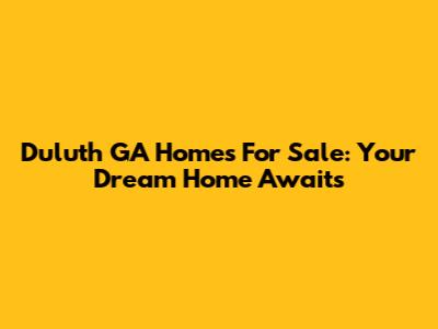 Duluth GA Homes For Sale: Your Dream Home Awaits