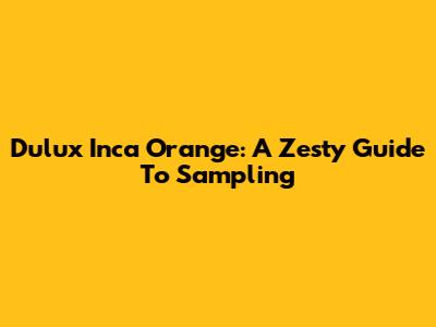 Dulux Inca Orange: A Zesty Guide To Sampling