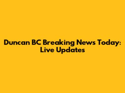 Duncan BC Breaking News Today: Live Updates