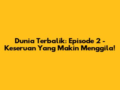 Dunia Terbalik: Episode 2 - Keseruan Yang Makin Menggila!
