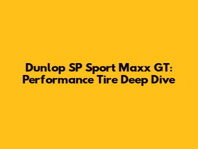 Dunlop SP Sport Maxx GT: Performance Tire Deep Dive
