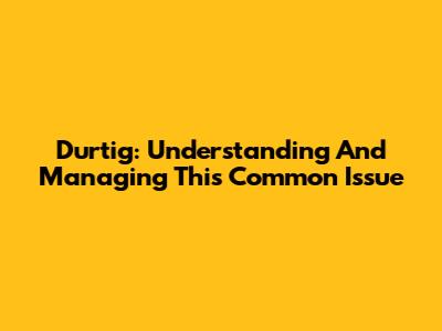 Durtig: Understanding And Managing This Common Issue