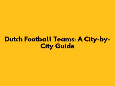 Dutch Football Teams: A City-by-City Guide