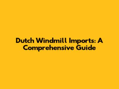 Dutch Windmill Imports: A Comprehensive Guide