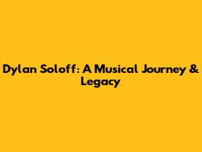 Dylan Soloff: A Musical Journey & Legacy