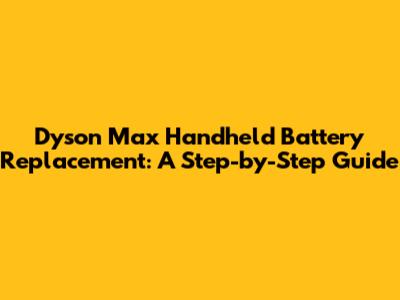 Dyson Max Handheld Battery Replacement: A Step-by-Step Guide