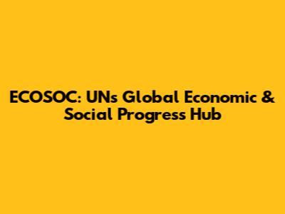 ECOSOC: UN's Global Economic & Social Progress Hub