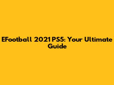 EFootball 2021 PS5: Your Ultimate Guide