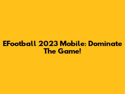 EFootball 2023 Mobile: Dominate The Game!