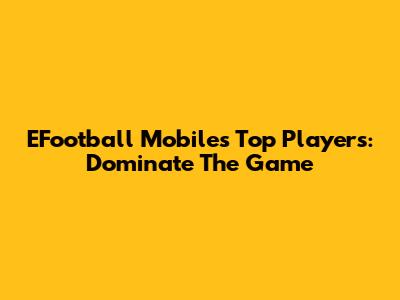 EFootball Mobile's Top Players: Dominate The Game