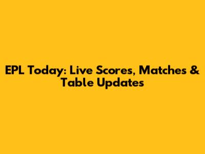 EPL Today: Live Scores, Matches & Table Updates