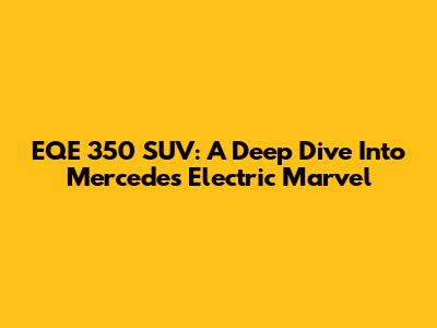 EQE 350 SUV: A Deep Dive Into Mercedes' Electric Marvel