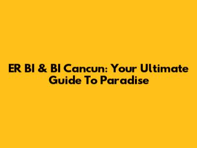 ER BI & BI Cancun: Your Ultimate Guide To Paradise