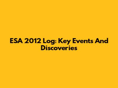 ESA 2012 Log: Key Events And Discoveries