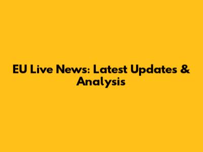 EU Live News: Latest Updates & Analysis
