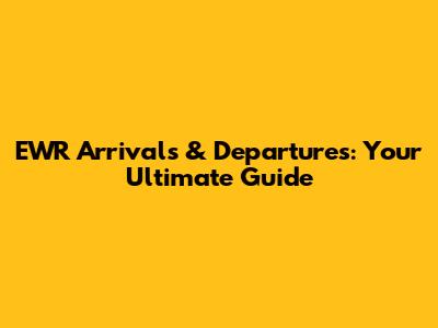 EWR Arrivals & Departures: Your Ultimate Guide