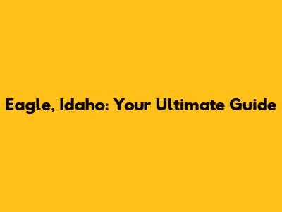 Eagle, Idaho: Your Ultimate Guide