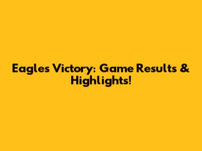 Eagles Victory: Game Results & Highlights!