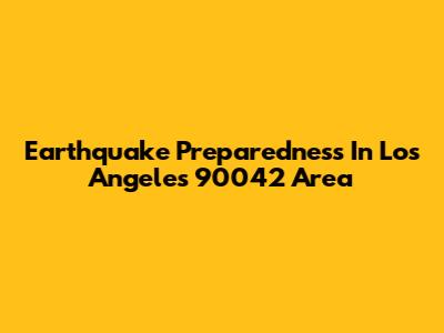 Earthquake Preparedness In Los Angeles' 90042 Area