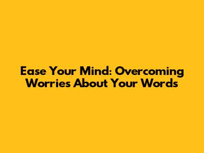 Ease Your Mind: Overcoming Worries About Your Words