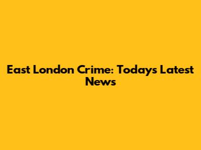 East London Crime: Today's Latest News