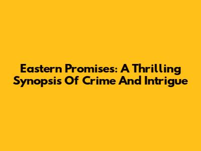 Eastern Promises: A Thrilling Synopsis Of Crime And Intrigue