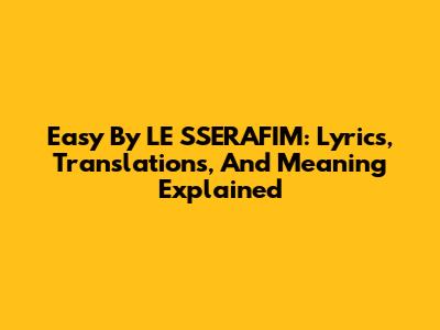 Easy By LE SSERAFIM: Lyrics, Translations, And Meaning Explained