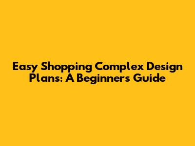 Easy Shopping Complex Design Plans: A Beginner's Guide
