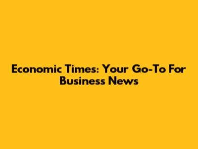 Economic Times: Your Go-To For Business News