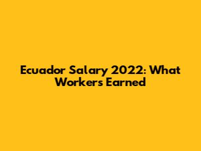 Ecuador Salary 2022: What Workers Earned