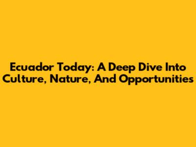 Ecuador Today: A Deep Dive Into Culture, Nature, And Opportunities