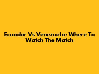 Ecuador Vs Venezuela: Where To Watch The Match