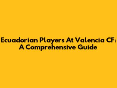 Ecuadorian Players At Valencia CF: A Comprehensive Guide
