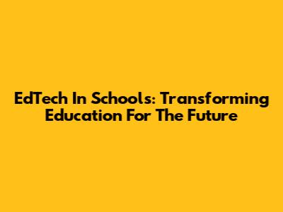 EdTech In Schools: Transforming Education For The Future