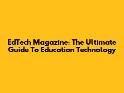 EdTech Magazine: The Ultimate Guide To Education Technology